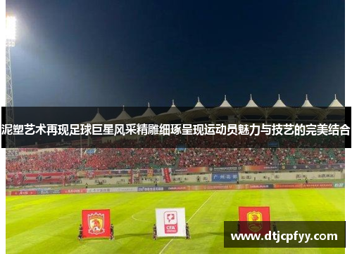 泥塑艺术再现足球巨星风采精雕细琢呈现运动员魅力与技艺的完美结合