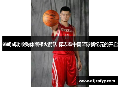 姚明成功收购休斯顿火箭队 标志着中国篮球新纪元的开启