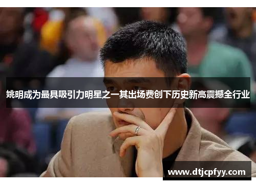 姚明成为最具吸引力明星之一其出场费创下历史新高震撼全行业