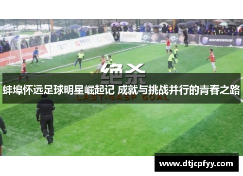 蚌埠怀远足球明星崛起记 成就与挑战并行的青春之路 蚌埠怀远足球明星崛起记 成就与挑战并行的青春之路