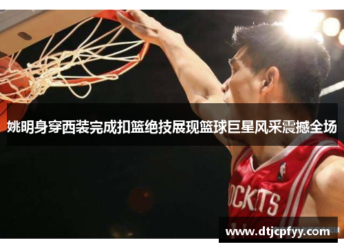 姚明身穿西装完成扣篮绝技展现篮球巨星风采震撼全场