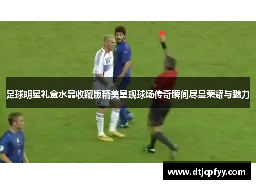 足球明星礼盒水晶收藏版精美呈现球场传奇瞬间尽显荣耀与魅力 足球明星礼盒水晶收藏版精美呈现球场传奇瞬间尽显荣耀与魅力