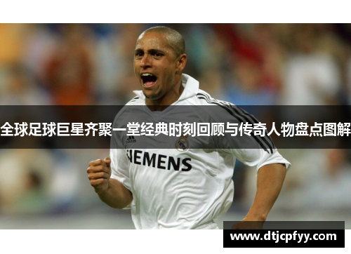 全球足球巨星齐聚一堂经典时刻回顾与传奇人物盘点图解