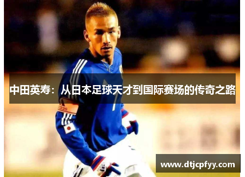 中田英寿:从日本足球天才到国际赛场的传奇之路 中田英寿:从日本足球天才到国际赛场的传奇之路