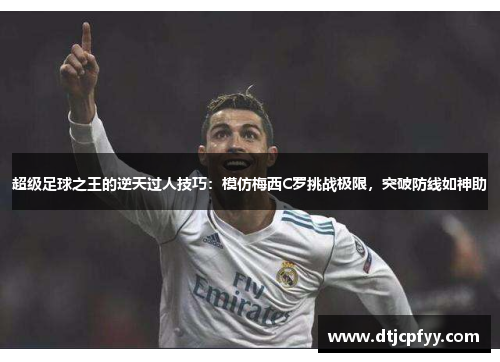 超级足球之王的逆天过人技巧：模仿梅西C罗挑战极限，突破防线如神助
