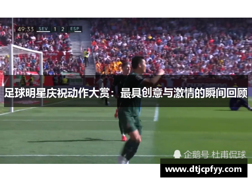 足球明星庆祝动作大赏:最具创意与激情的瞬间回顾 足球明星庆祝动作大赏:最具创意与激情的瞬间回顾