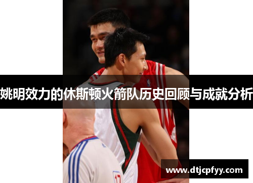 姚明效力的休斯顿火箭队历史回顾与成就分析