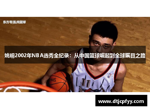 姚明2002年NBA选秀全纪录：从中国篮球崛起到全球瞩目之路