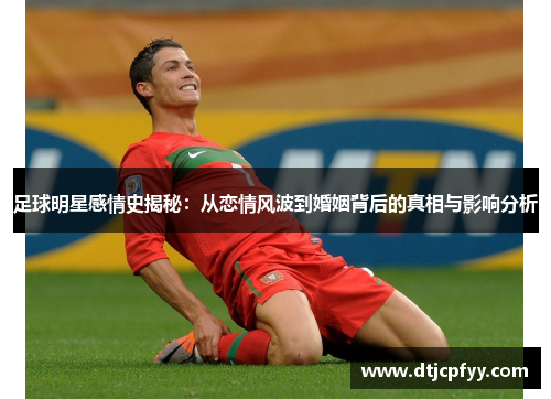 足球明星感情史揭秘：从恋情风波到婚姻背后的真相与影响分析