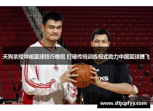 天狗亲授姚明篮球技巧绝招 打破传统训练模式助力中国篮球腾飞 天狗亲授姚明篮球技巧绝招 打破传统训练模式助力中国篮球腾飞