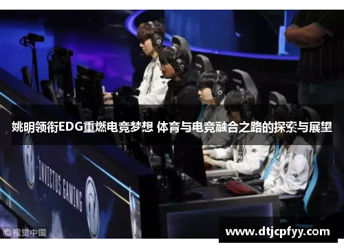 姚明领衔EDG重燃电竞梦想 体育与电竞融合之路的探索与展望 姚明领衔EDG重燃电竞梦想 体育与电竞融合之路的探索与展望