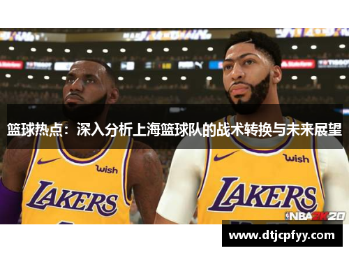 篮球热点：深入分析上海篮球队的战术转换与未来展望