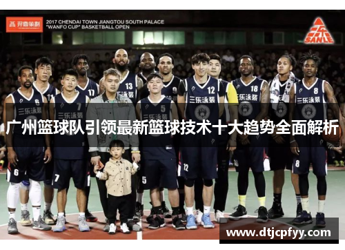 广州篮球队引领最新篮球技术十大趋势全面解析