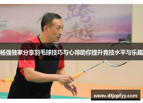 杨强独家分享羽毛球技巧与心得助你提升竞技水平与乐趣