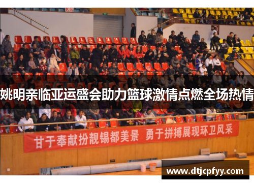 姚明亲临亚运盛会助力篮球激情点燃全场热情