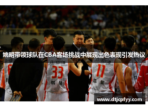 姚明带领球队在CBA客场挑战中展现出色表现引发热议