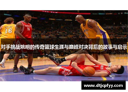 对手挑战姚明的传奇篮球生涯与巅峰对决背后的故事与启示