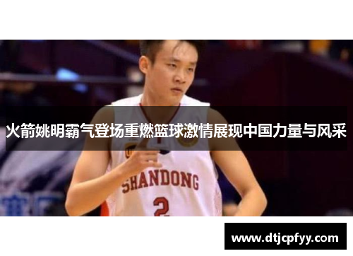 火箭姚明霸气登场重燃篮球激情展现中国力量与风采