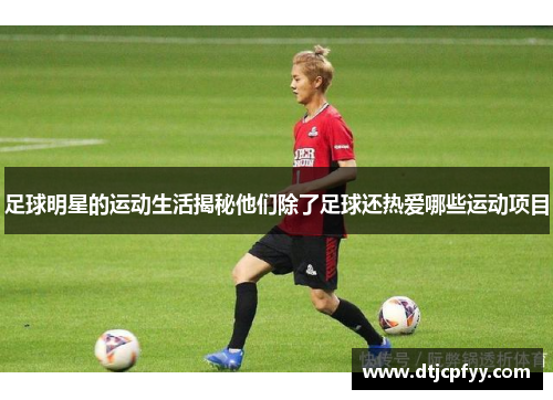 足球明星的运动生活揭秘他们除了足球还热爱哪些运动项目