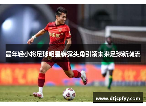 最年轻小将足球明星崭露头角引领未来足球新潮流