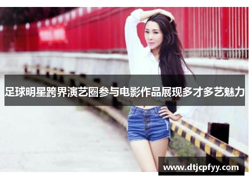 足球明星跨界演艺圈参与电影作品展现多才多艺魅力