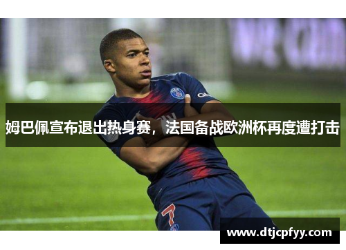 姆巴佩宣布退出热身赛，法国备战欧洲杯再度遭打击