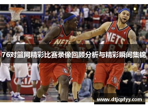 76对篮网精彩比赛录像回顾分析与精彩瞬间集锦