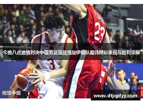 今晚八点激情对决中国男篮迎战强敌伊朗队期待精彩表现与胜利荣耀