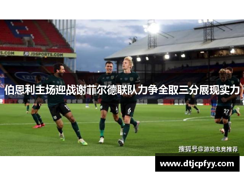 伯恩利主场迎战谢菲尔德联队力争全取三分展现实力