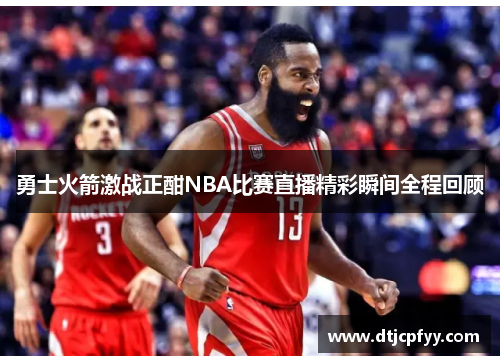 勇士火箭激战正酣NBA比赛直播精彩瞬间全程回顾