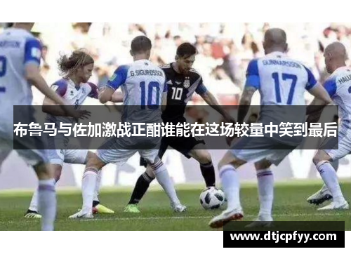 布鲁马与佐加激战正酣谁能在这场较量中笑到最后