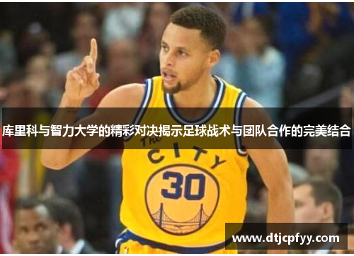 库里科与智力大学的精彩对决揭示足球战术与团队合作的完美结合