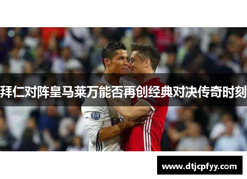 拜仁对阵皇马莱万能否再创经典对决传奇时刻