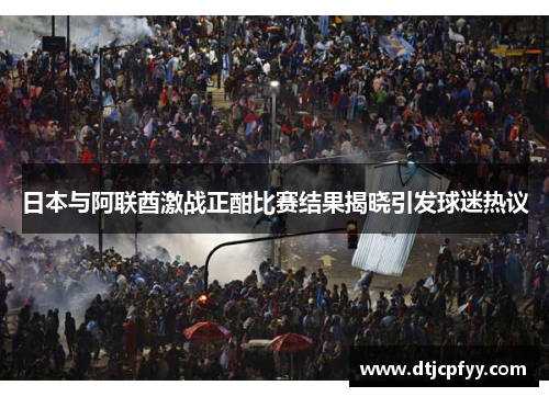 日本与阿联酋激战正酣比赛结果揭晓引发球迷热议
