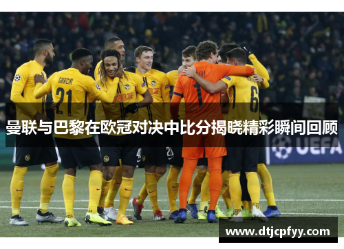 曼联与巴黎在欧冠对决中比分揭晓精彩瞬间回顾