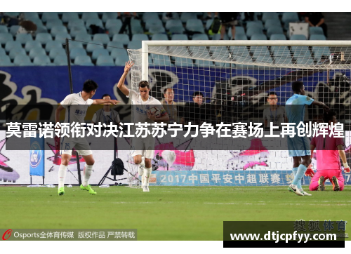 莫雷诺领衔对决江苏苏宁力争在赛场上再创辉煌