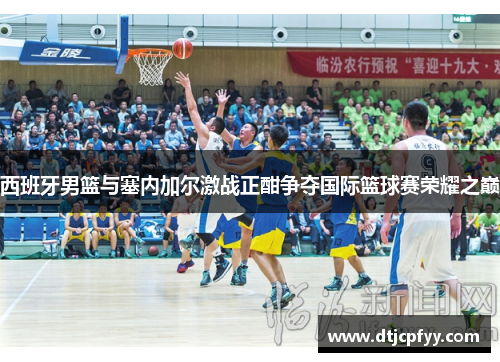 西班牙男篮与塞内加尔激战正酣争夺国际篮球赛荣耀之巅